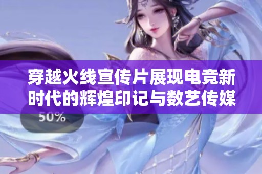 穿越火线宣传片展现电竞新时代的辉煌印记与数艺传媒的独特魅力