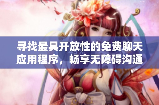 寻找最具开放性的免费聊天应用程序，畅享无障碍沟通体验