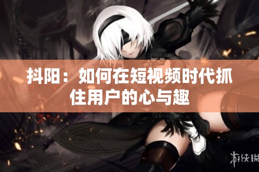 抖阳：如何在短视频时代抓住用户的心与趣