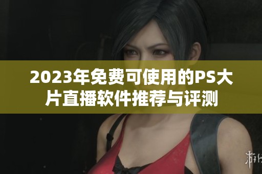 2023年免费可使用的PS大片直播软件推荐与评测