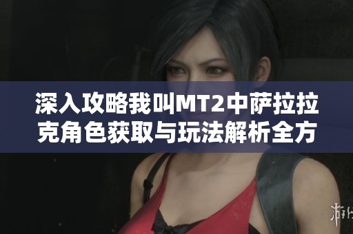 深入攻略我叫MT2中萨拉拉克角色获取与玩法解析全方位解读
