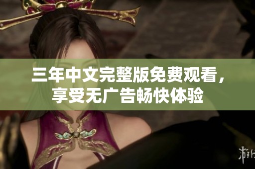 三年中文完整版免费观看，享受无广告畅快体验