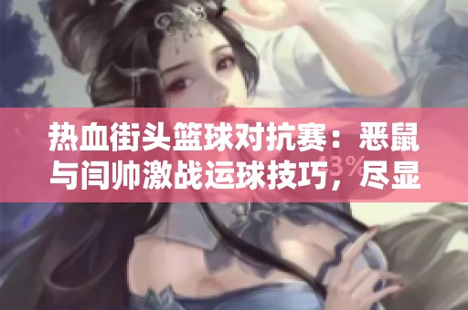 热血街头篮球对抗赛：恶鼠与闫帅激战运球技巧，尽显街球风采