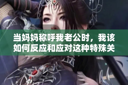 当妈妈称呼我老公时，我该如何反应和应对这种特殊关系模式