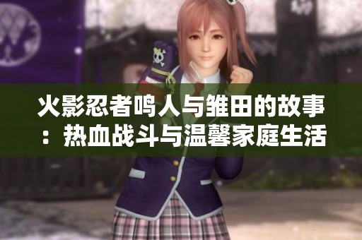 火影忍者鸣人与雏田的故事：热血战斗与温馨家庭生活的完美融合与传承