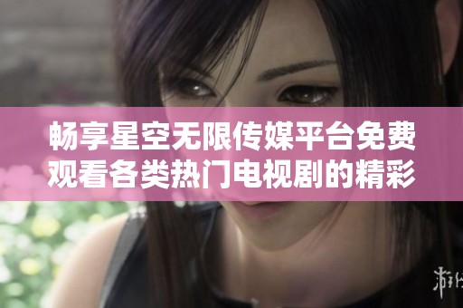 畅享星空无限传媒平台免费观看各类热门电视剧的精彩体验