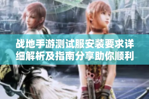 战地手游测试服安装要求详细解析及指南分享助你顺利体验游戏