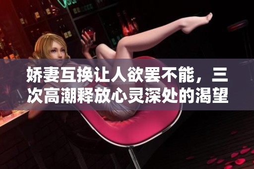娇妻互换让人欲罢不能，三次高潮释放心灵深处的渴望