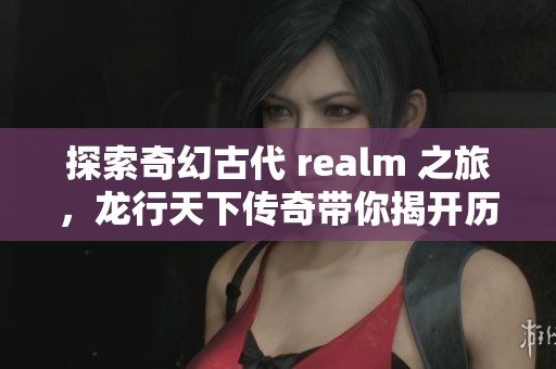 探索奇幻古代 realm 之旅，龙行天下传奇带你揭开历史的神秘面纱
