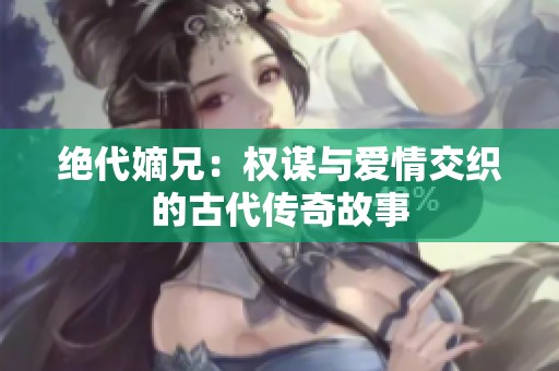 绝代嫡兄：权谋与爱情交织的古代传奇故事