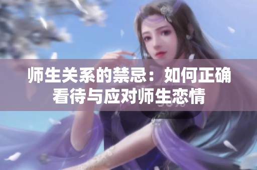 师生关系的禁忌：如何正确看待与应对师生恋情