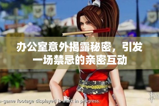 办公室意外揭露秘密，引发一场禁忌的亲密互动