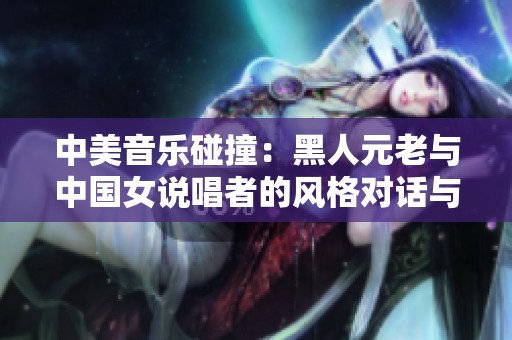 中美音乐碰撞：黑人元老与中国女说唱者的风格对话与融合