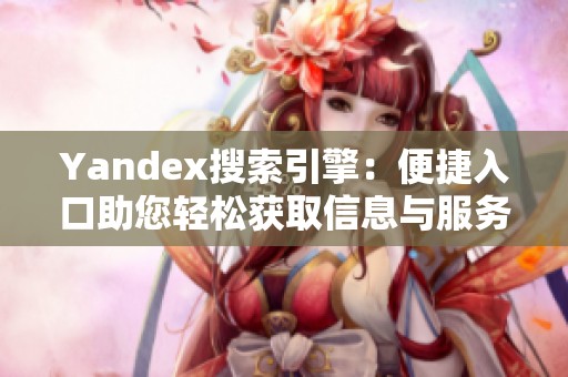 Yandex搜索引擎：便捷入口助您轻松获取信息与服务