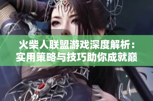 火柴人联盟游戏深度解析:实用策略与技巧助你成就巅峰战力