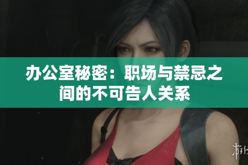 办公室秘密：职场与禁忌之间的不可告人关系