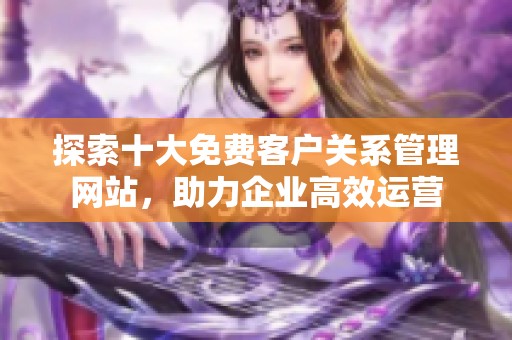 探索十大免费客户关系管理网站，助力企业高效运营