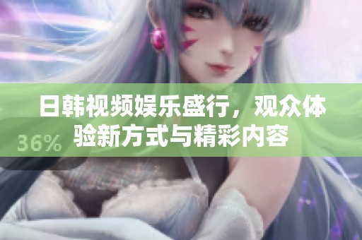日韩视频娱乐盛行，观众体验新方式与精彩内容
