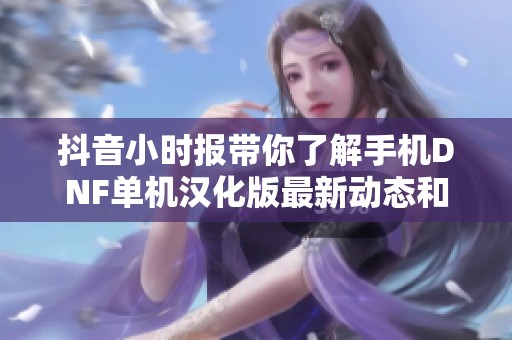抖音小时报带你了解手机DNF单机汉化版最新动态和相关社会新闻资讯