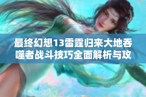 最终幻想13雷霆归来大地吞噬者战斗技巧全面解析与攻略分享