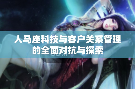 人马座科技与客户关系管理的全面对抗与探索