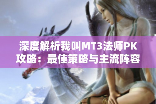 深度解析我叫MT3法师PK攻略:最佳策略与主流阵容搭配详解