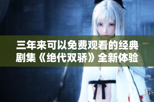 三年来可以免费观看的经典剧集《绝代双骄》全新体验大揭秘