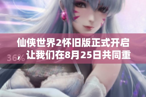 仙侠世界2怀旧版正式开启，让我们在8月25日共同重温经典的传奇旅程