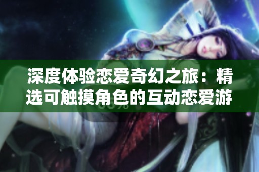 深度体验恋爱奇幻之旅：精选可触摸角色的互动恋爱游戏推荐
