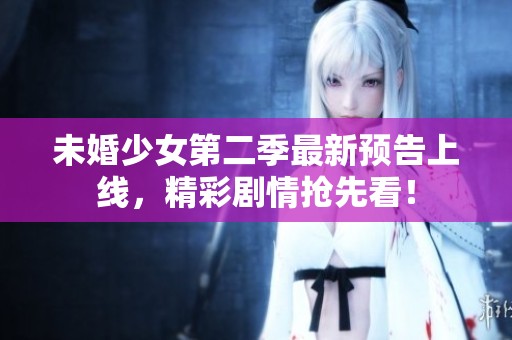 未婚少女第二季最新预告上线，精彩剧情抢先看！