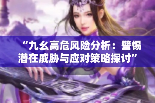 “九幺高危风险分析：警惕潜在威胁与应对策略探讨”