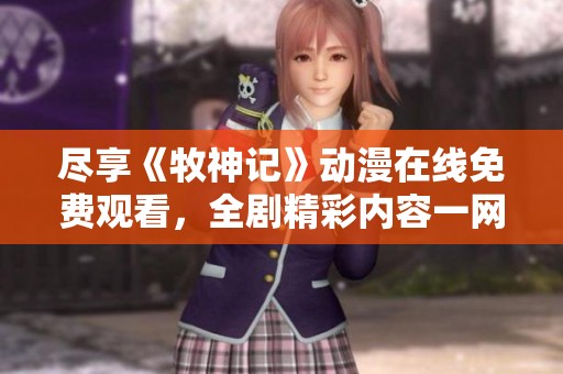 尽享《牧神记》动漫在线免费观看，全剧精彩内容一网打尽