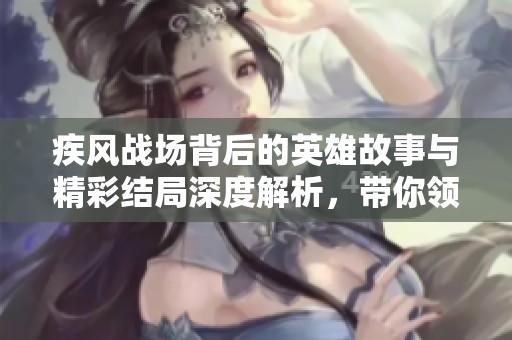 疾风战场背后的英雄故事与精彩结局深度解析，带你领略动人心魄的战斗传奇