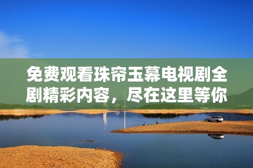 免费观看珠帘玉幕电视剧全剧精彩内容，尽在这里等你来体验