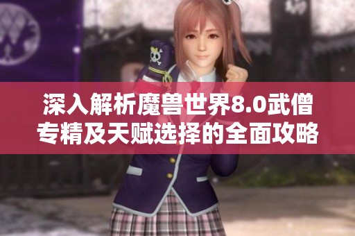 深入解析魔兽世界8.0武僧专精及天赋选择的全面攻略与技能重置解读
