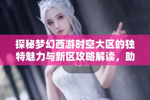 探秘梦幻西游时空大区的独特魅力与新区攻略解读，助你轻松畅游游戏世界
