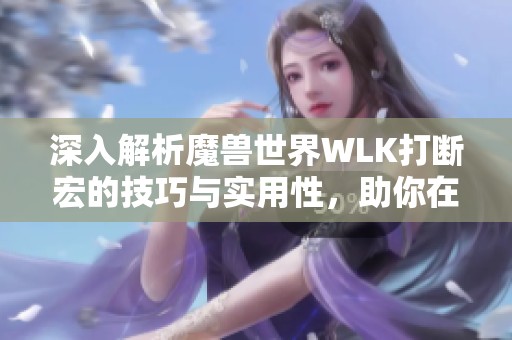 深入解析魔兽世界WLK打断宏的技巧与实用性，助你在游戏中轻松应对挑战