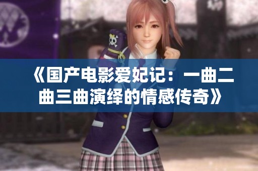 《国产电影爱妃记：一曲二曲三曲演绎的情感传奇》
