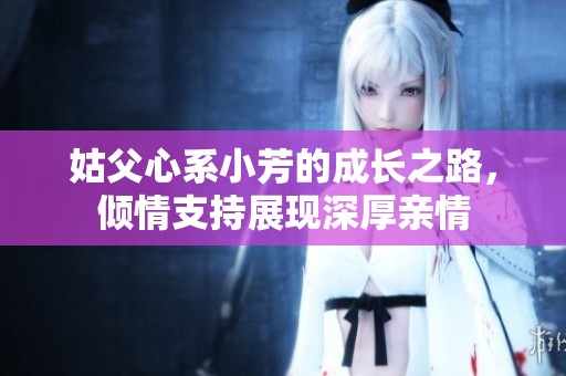 姑父心系小芳的成长之路，倾情支持展现深厚亲情