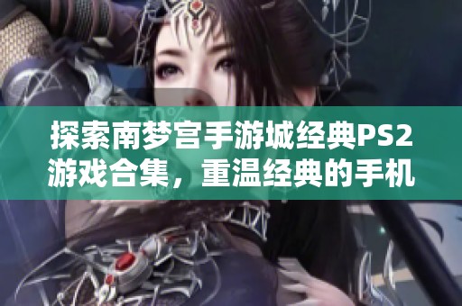探索南梦宫手游城经典PS2游戏合集，重温经典的手机游戏乐趣与挑战