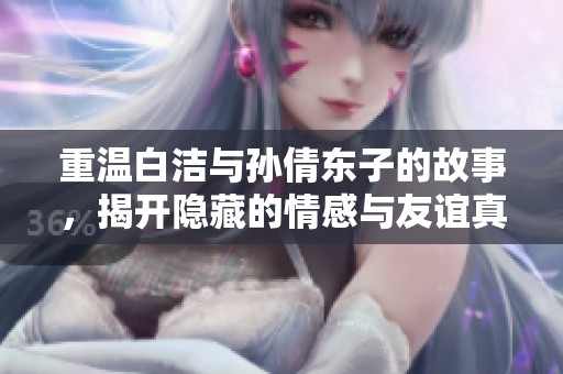 重温白洁与孙倩东子的故事，揭开隐藏的情感与友谊真相