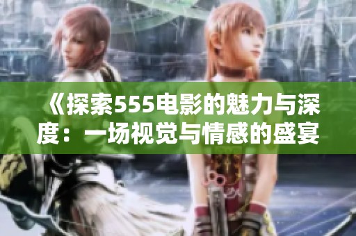 《探索555电影的魅力与深度：一场视觉与情感的盛宴》