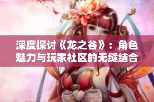 深度探讨《龙之谷》：角色魅力与玩家社区的无缝结合与互动体验