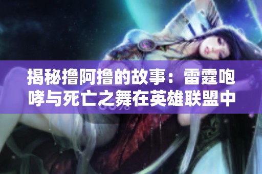 揭秘撸阿撸的故事：雷霆咆哮与死亡之舞在英雄联盟中的精彩对决与成长历程