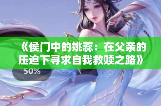 《侯门中的姚蕊：在父亲的压迫下寻求自我救赎之路》