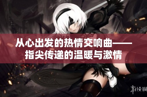 从心出发的热情交响曲——指尖传递的温暖与激情