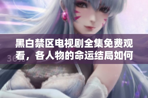 黑白禁区电视剧全集免费观看，各人物的命运结局如何揭晓