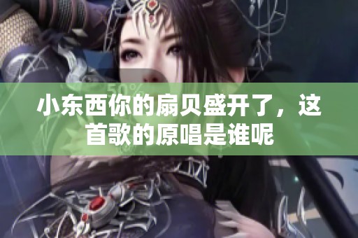 小东西你的扇贝盛开了，这首歌的原唱是谁呢