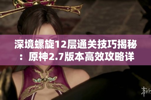 深境螺旋12层通关技巧揭秘：原神2.7版本高效攻略详解与策略分析