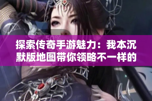 探索传奇手游魅力：我本沉默版地图带你领略不一样的冒险世界